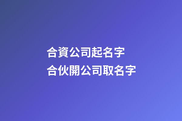 合資公司起名字 合伙開公司取名字